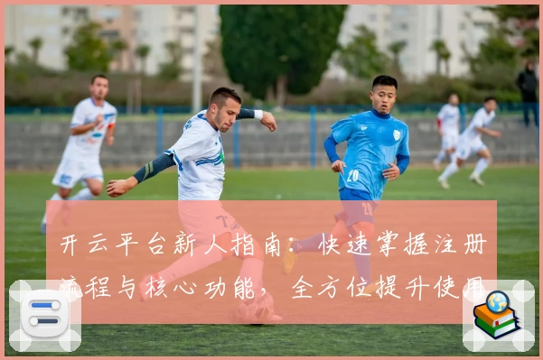 开云平台新人指南：快速掌握注册流程与核心功能，全方位提升使用体验