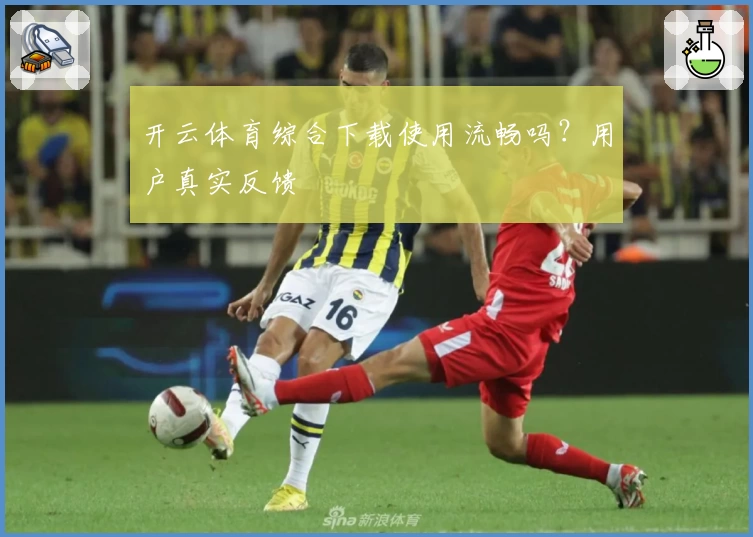 开云体育综合下载使用流畅吗？用户真实反馈