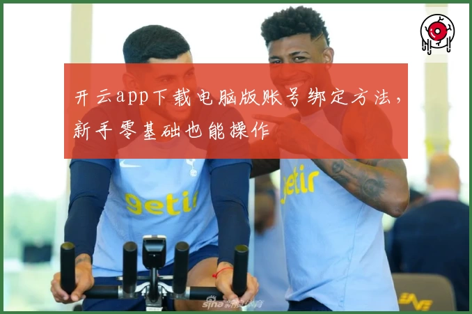 开云app下载电脑版账号绑定方法，新手零基础也能操作