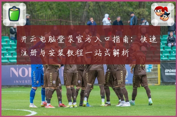 开云电脑登录官方入口指南：快速注册与安装教程一站式解析