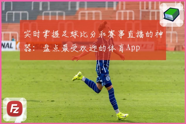 实时掌握足球比分和赛事直播的神器：盘点最受欢迎的体育App
