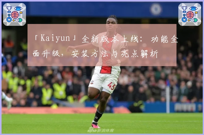 「Kaiyun」全新版本上线：功能全面升级，安装方法与亮点解析