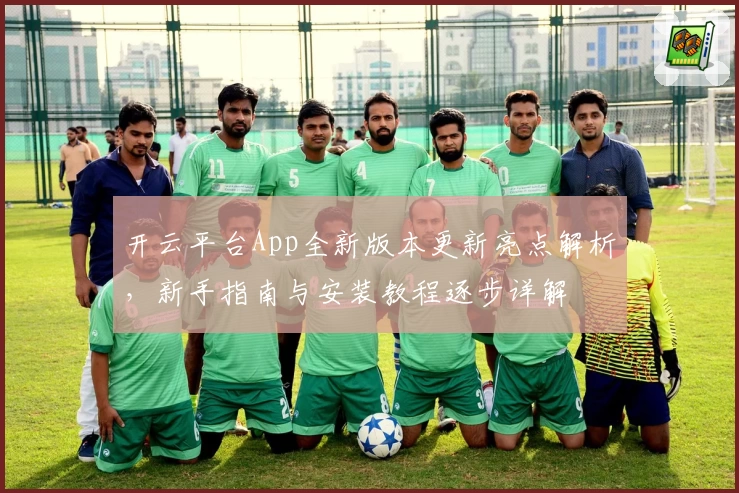 开云平台App全新版本更新亮点解析，新手指南与安装教程逐步详解