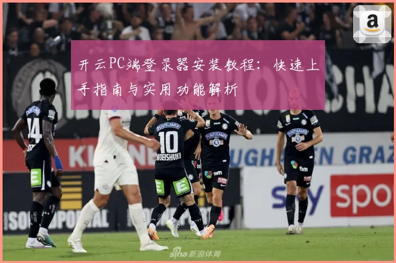 开云PC端登录器安装教程：快速上手指南与实用功能解析