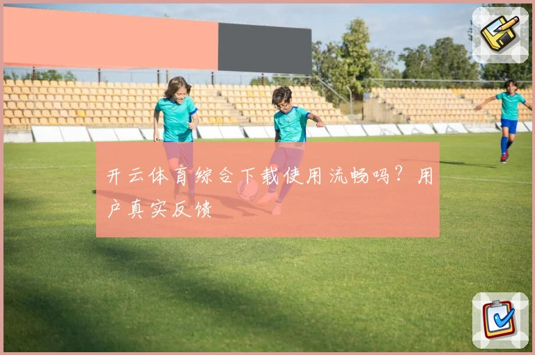 开云体育综合下载使用流畅吗？用户真实反馈