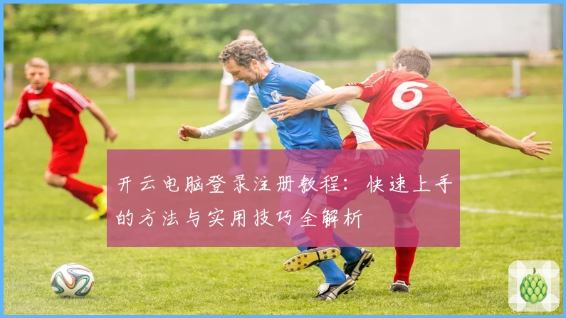 开云电脑登录注册教程：快速上手的方法与实用技巧全解析