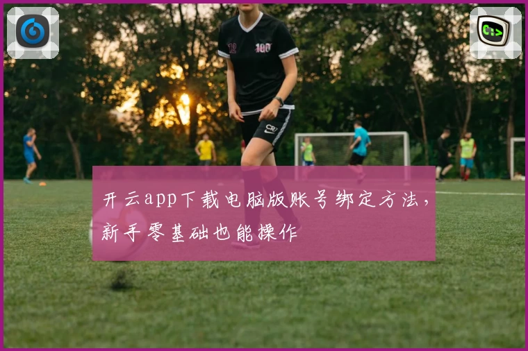 开云app下载电脑版账号绑定方法，新手零基础也能操作