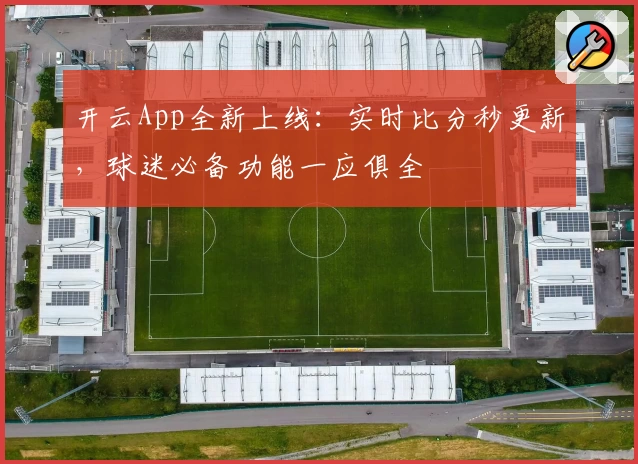 开云App全新上线：实时比分秒更新，球迷必备功能一应俱全
