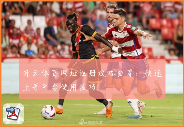 开云体育网址注册攻略分享，快速上手平台使用技巧