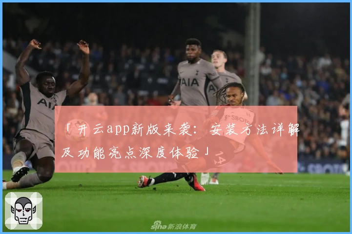 「开云app新版来袭：安装方法详解及功能亮点深度体验」