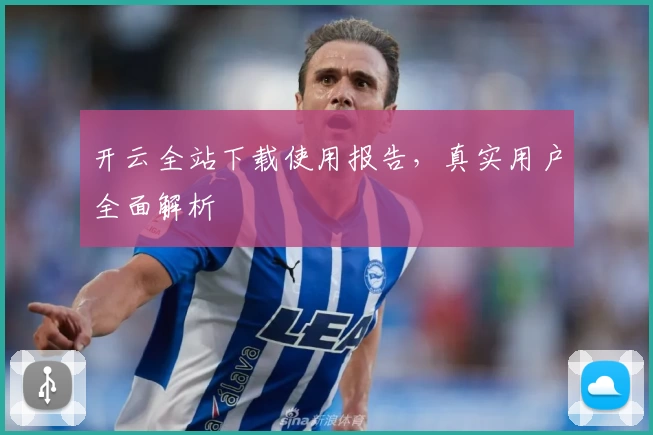 开云全站下载使用报告，真实用户全面解析