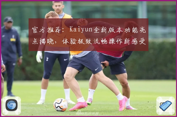 官方推荐：Kaiyun全新版本功能亮点揭晓，体验极致流畅操作新感受