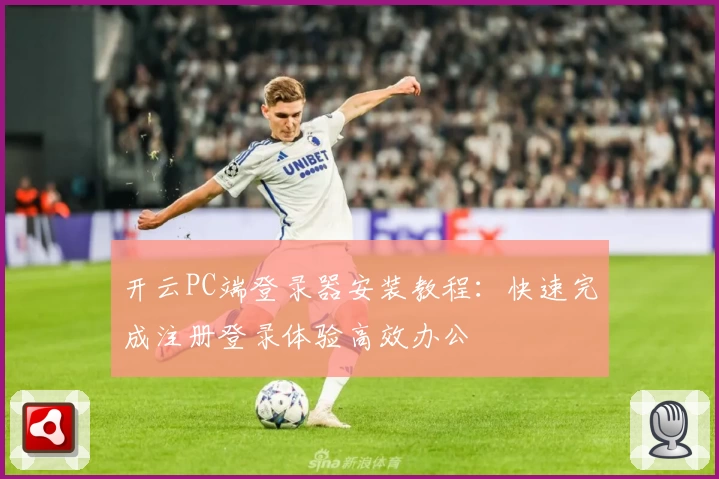 开云PC端登录器安装教程：快速完成注册登录体验高效办公