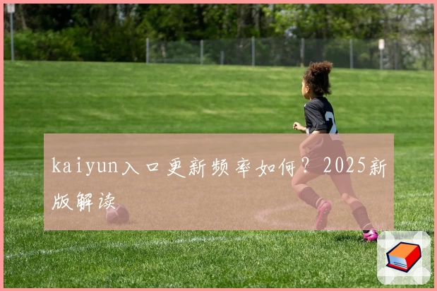 kaiyun入口更新频率如何？2025新版解读
