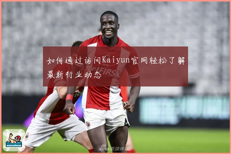 如何通过访问Kaiyun官网轻松了解最新行业动态