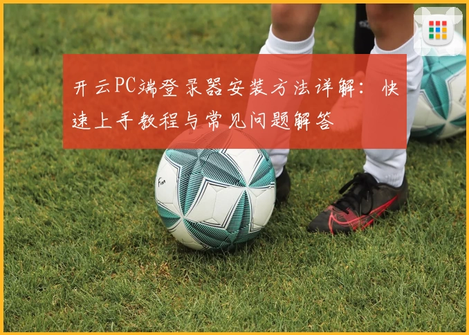 开云PC端登录器安装方法详解：快速上手教程与常见问题解答