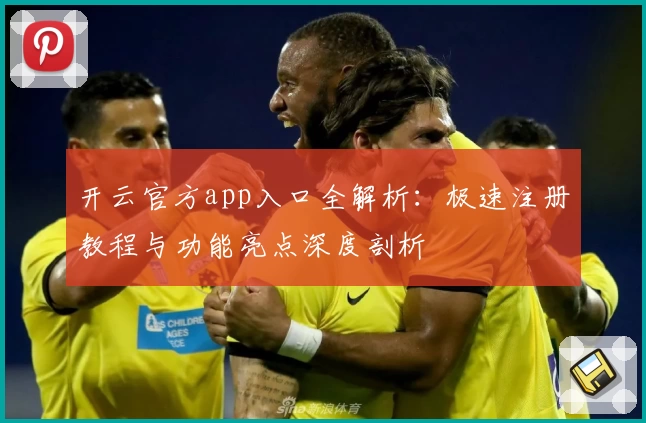 开云官方app入口全解析：极速注册教程与功能亮点深度剖析
