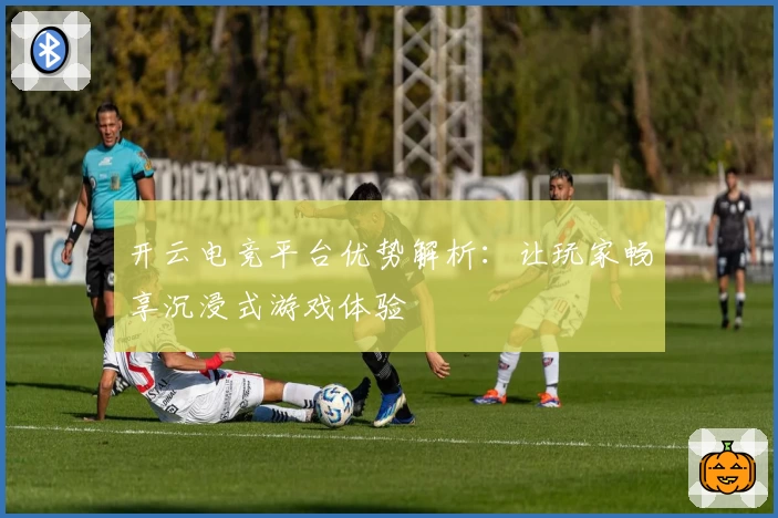 开云电竞平台优势解析:让玩家畅享沉浸式游戏体验