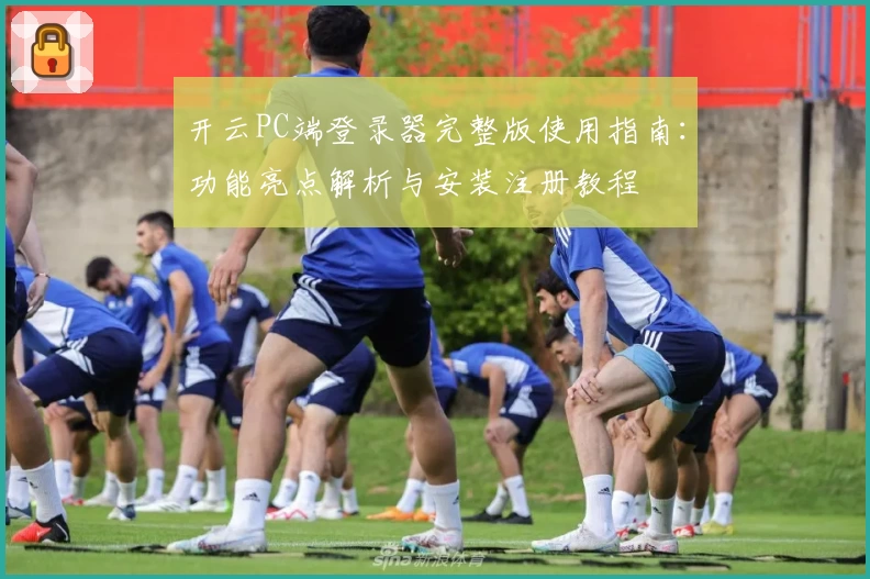 开云PC端登录器完整版使用指南：功能亮点解析与安装注册教程