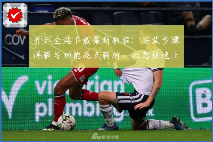 开云全站下载最新教程：安装步骤详解与功能亮点解析，让您快速上手