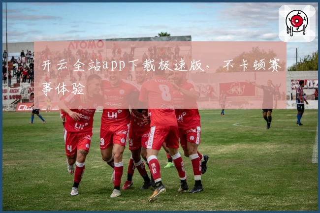 开云全站app下载极速版，不卡顿赛事体验