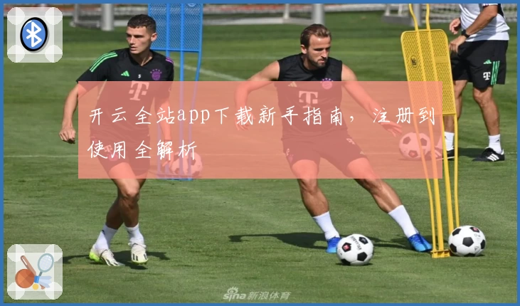 开云全站app下载新手指南，注册到使用全解析