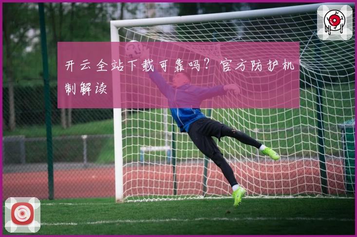 开云全站下载可靠吗？官方防护机制解读