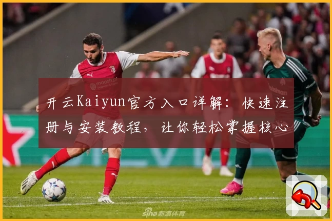 开云Kaiyun官方入口详解：快速注册与安装教程，让你轻松掌握核心功能亮点
