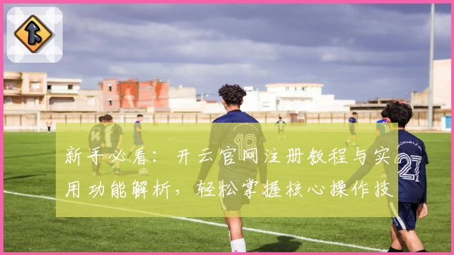 新手必看：开云官网注册教程与实用功能解析，轻松掌握核心操作技巧