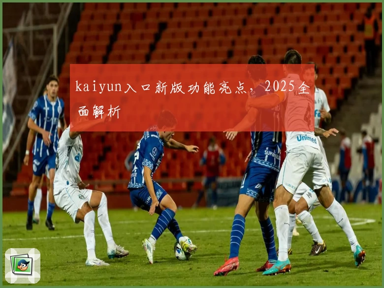 kaiyun入口新版功能亮点,2025全面解析