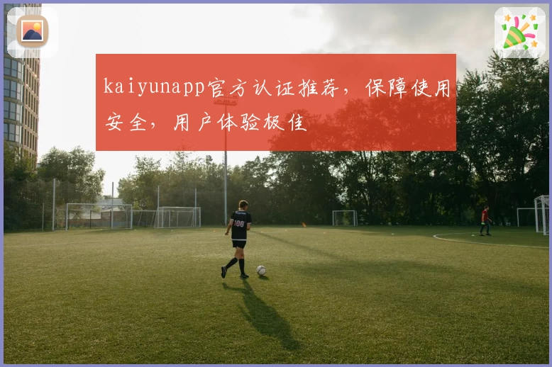 kaiyunapp官方认证推荐，保障使用安全，用户体验极佳