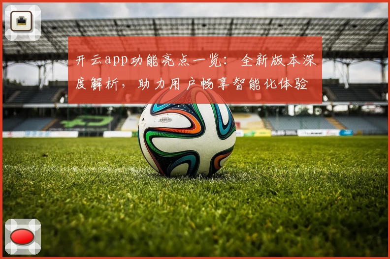 开云app功能亮点一览:全新版本深度解析,助力用户畅享智能化体验