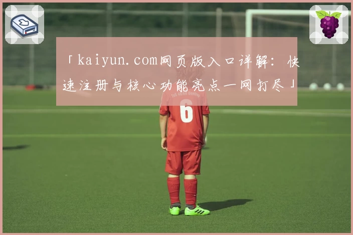 「kaiyun.com网页版入口详解：快速注册与核心功能亮点一网打尽」