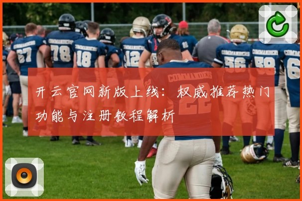 开云官网新版上线：权威推荐热门功能与注册教程解析